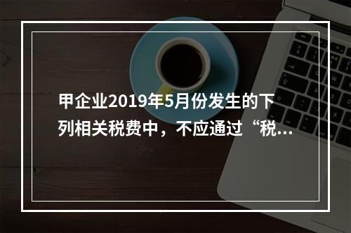 甲企业2019年5月份发生的下列相关税费中，不应通过“税金及