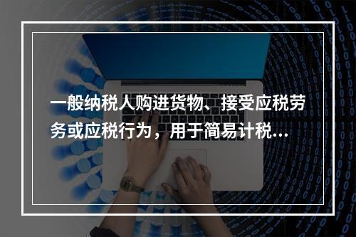 一般纳税人购进货物、接受应税劳务或应税行为，用于简易计税方法