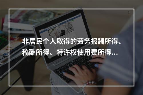 非居民个人取得的劳务报酬所得、稿酬所得、特许权使用费所得，属