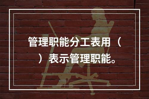 管理职能分工表用（　）表示管理职能。