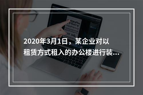 2020年3月1日，某企业对以租赁方式租入的办公楼进行装修，