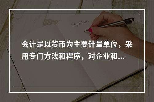 会计是以货币为主要计量单位，采用专门方法和程序，对企业和行政