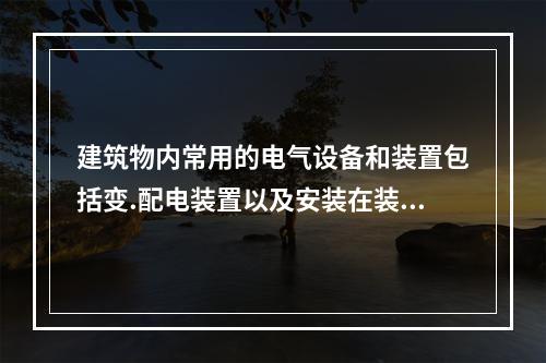 建筑物内常用的电气设备和装置包括变.配电装置以及安装在装置中