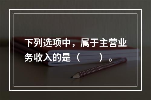 下列选项中，属于主营业务收入的是（　　）。