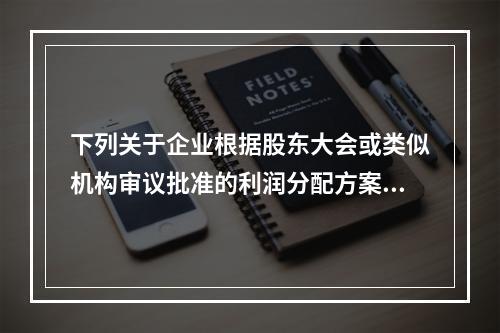 下列关于企业根据股东大会或类似机构审议批准的利润分配方案，确