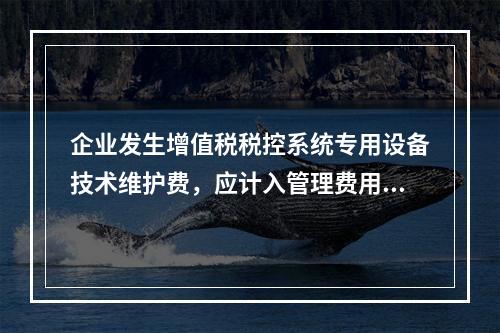 企业发生增值税税控系统专用设备技术维护费，应计入管理费用。（