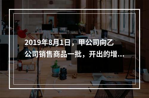 2019年8月1日，甲公司向乙公司销售商品一批，开出的增值税