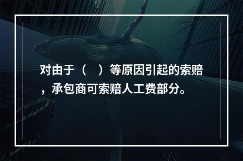 对由于（　）等原因引起的索赔，承包商可索赔人工费部分。