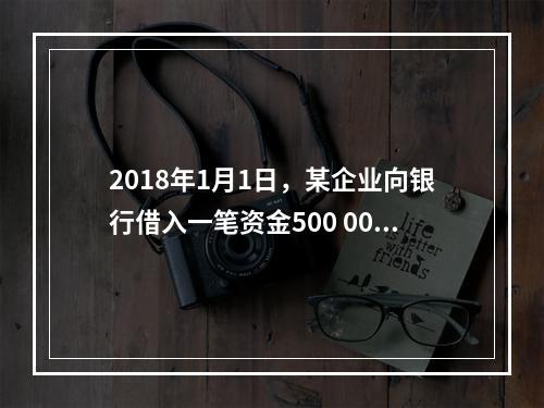 2018年1月1日，某企业向银行借入一笔资金500 000元