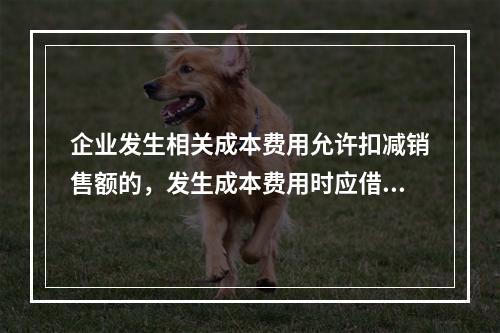 企业发生相关成本费用允许扣减销售额的，发生成本费用时应借记的