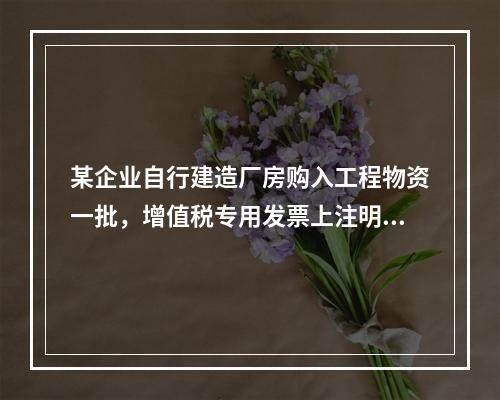 某企业自行建造厂房购入工程物资一批，增值税专用发票上注明的价