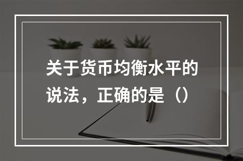 关于货币均衡水平的说法，正确的是（）