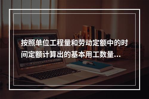 按照单位工程量和劳动定额中的时间定额计算出的基本用工数量为1