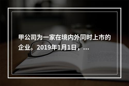 甲公司为一家在境内外同时上市的企业。2019年1月1日，甲公