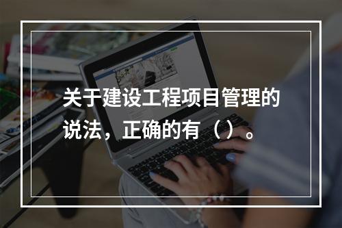 关于建设工程项目管理的说法，正确的有（ ）。