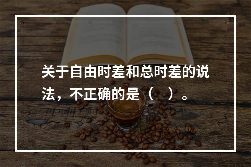 关于自由时差和总时差的说法，不正确的是（　）。