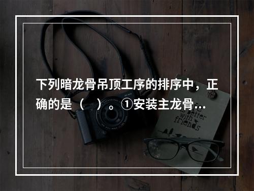 下列暗龙骨吊顶工序的排序中，正确的是（　）。①安装主龙骨②安