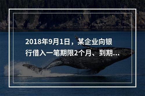 2018年9月1日，某企业向银行借入一笔期限2个月、到期一次