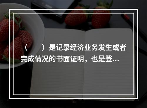 （　　）是记录经济业务发生或者完成情况的书面证明，也是登记账