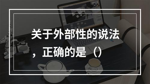 关于外部性的说法，正确的是（）