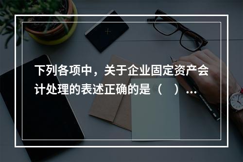 下列各项中，关于企业固定资产会计处理的表述正确的是（　）。