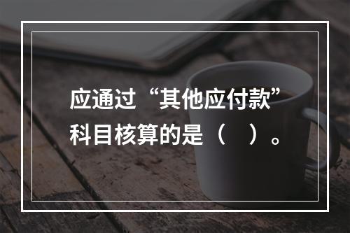 应通过“其他应付款”科目核算的是（　）。