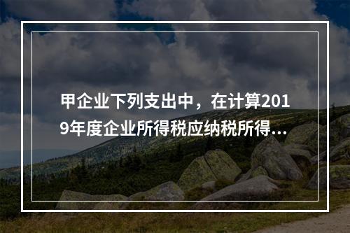 甲企业下列支出中，在计算2019年度企业所得税应纳税所得额时