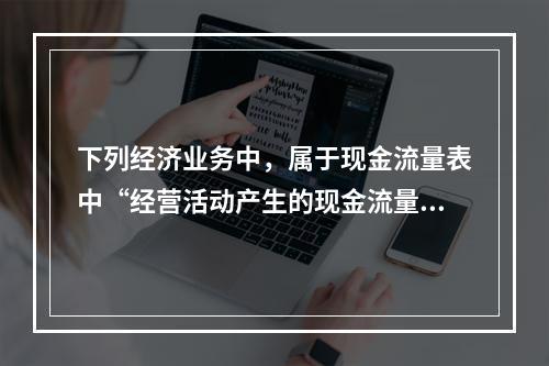 下列经济业务中，属于现金流量表中“经营活动产生的现金流量”项