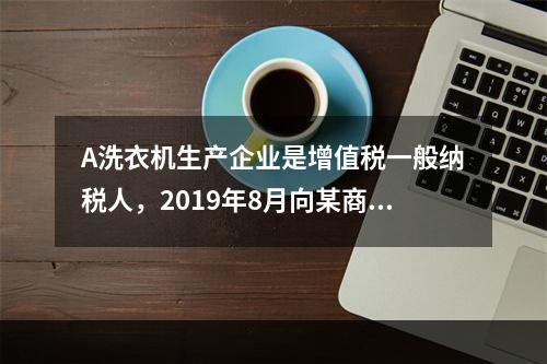 A洗衣机生产企业是增值税一般纳税人，2019年8月向某商场销