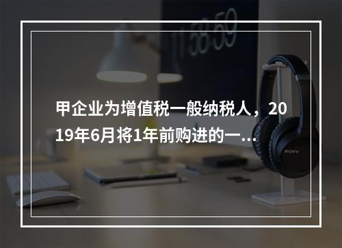 甲企业为增值税一般纳税人，2019年6月将1年前购进的一台生