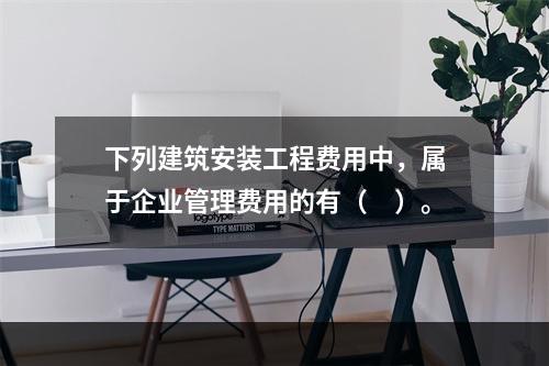 下列建筑安装工程费用中，属于企业管理费用的有（　）。