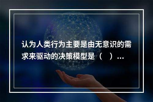 认为人类行为主要是由无意识的需求来驱动的决策模型是（　）。