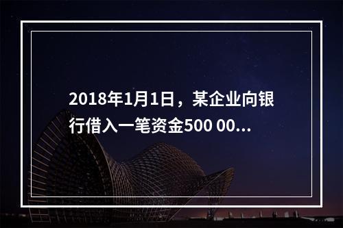 2018年1月1日，某企业向银行借入一笔资金500 000元