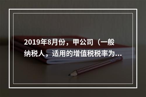 2019年8月份，甲公司（一般纳税人，适用的增值税税率为13