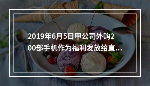 2019年6月5日甲公司外购200部手机作为福利发放给直接从