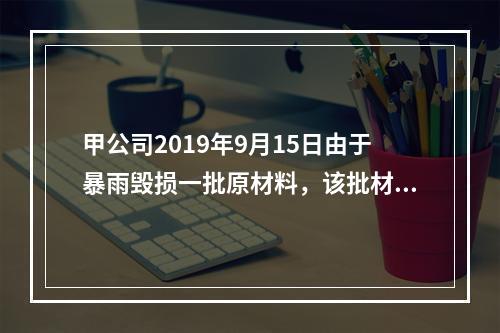 甲公司2019年9月15日由于暴雨毁损一批原材料，该批材料系