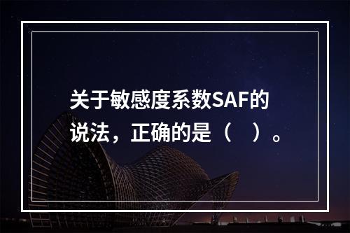 关于敏感度系数SAF的说法，正确的是（　）。