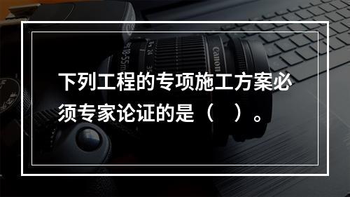 下列工程的专项施工方案必须专家论证的是（　）。