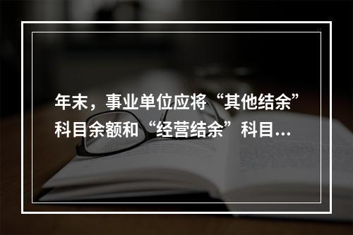 年末，事业单位应将“其他结余”科目余额和“经营结余”科目贷方