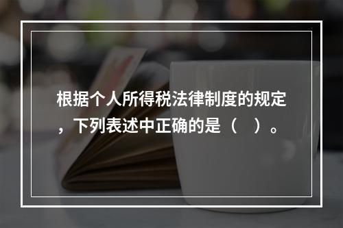 根据个人所得税法律制度的规定，下列表述中正确的是（　）。