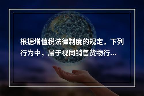 根据增值税法律制度的规定，下列行为中，属于视同销售货物行为的