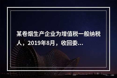 某卷烟生产企业为增值税一般纳税人，2019年8月，收回委托乙