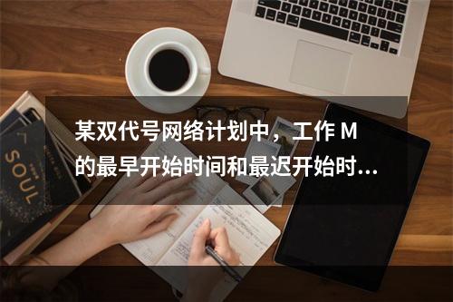 某双代号网络计划中，工作 M 的最早开始时间和最迟开始时间分