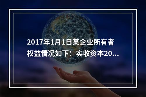 2017年1月1日某企业所有者权益情况如下：实收资本200万