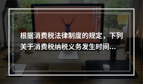 根据消费税法律制度的规定，下列关于消费税纳税义务发生时间的表