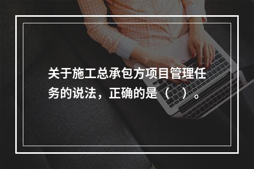 关于施工总承包方项目管理任务的说法，正确的是（　）。