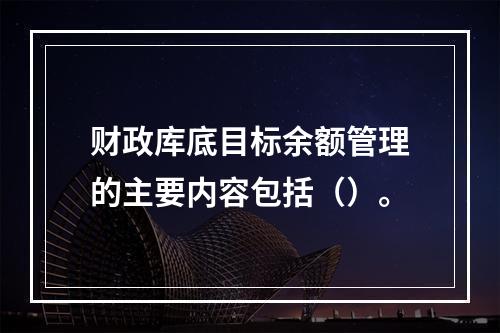 财政库底目标余额管理的主要内容包括（）。