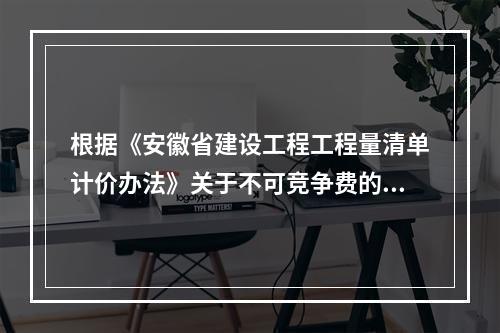 根据《安徽省建设工程工程量清单计价办法》关于不可竞争费的规定