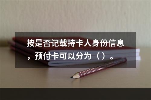 按是否记载持卡人身份信息，预付卡可以分为（ ）。