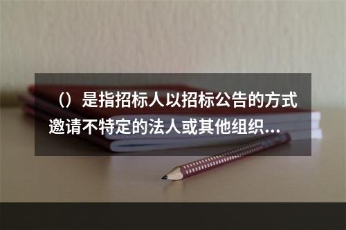 （）是指招标人以招标公告的方式邀请不特定的法人或其他组织投标